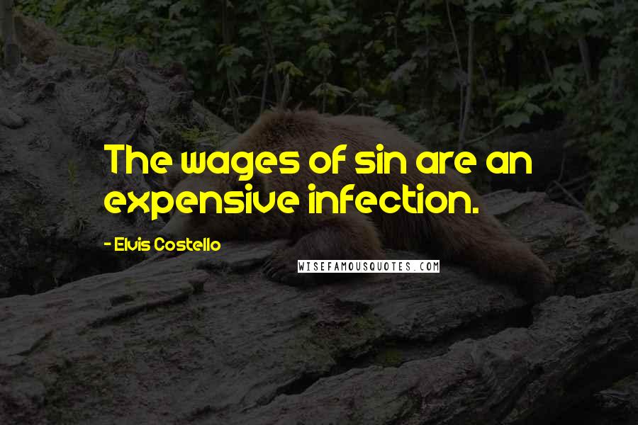 Elvis Costello Quotes: The wages of sin are an expensive infection.