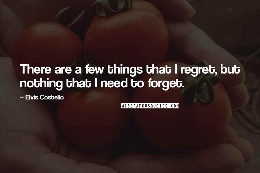 Elvis Costello Quotes: There are a few things that I regret, but nothing that I need to forget.