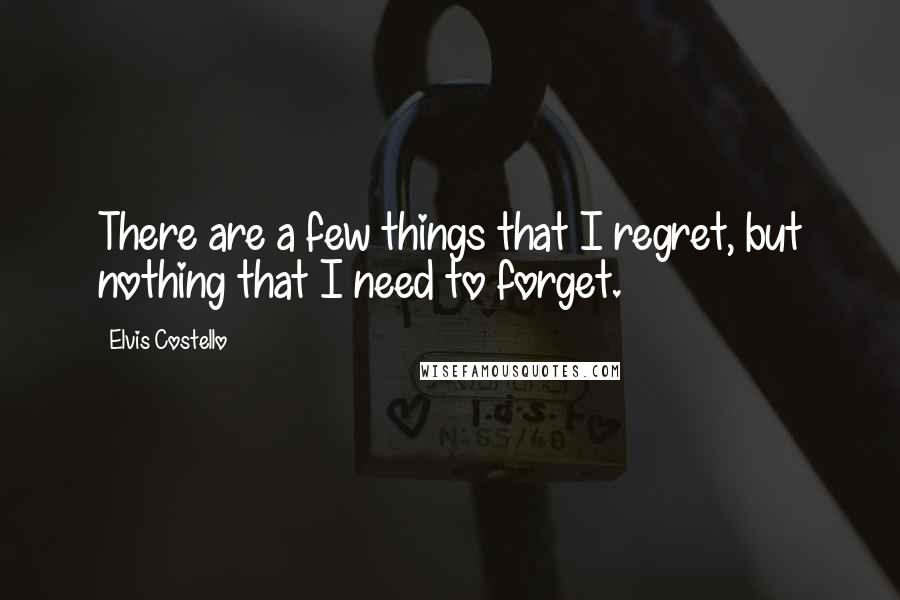 Elvis Costello Quotes: There are a few things that I regret, but nothing that I need to forget.