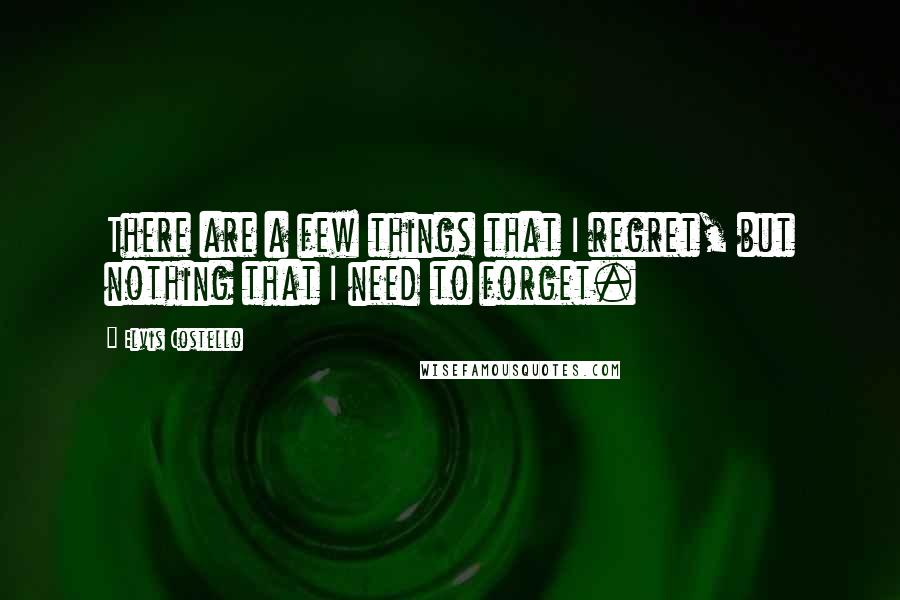 Elvis Costello Quotes: There are a few things that I regret, but nothing that I need to forget.