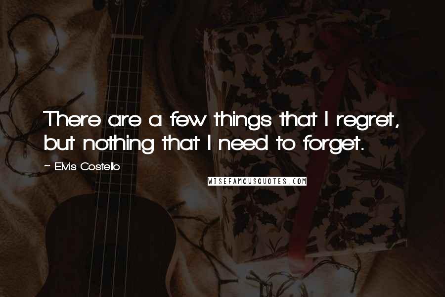 Elvis Costello Quotes: There are a few things that I regret, but nothing that I need to forget.