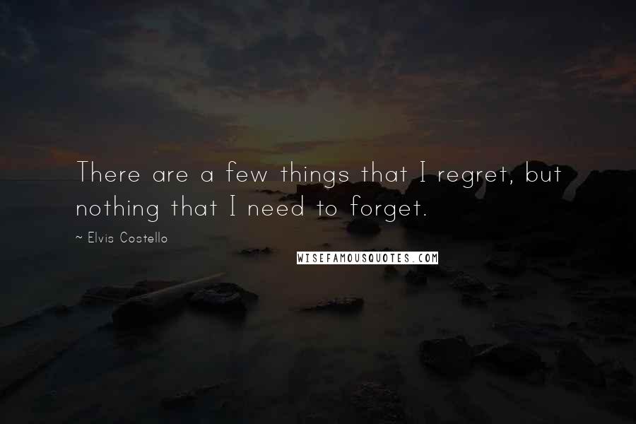 Elvis Costello Quotes: There are a few things that I regret, but nothing that I need to forget.