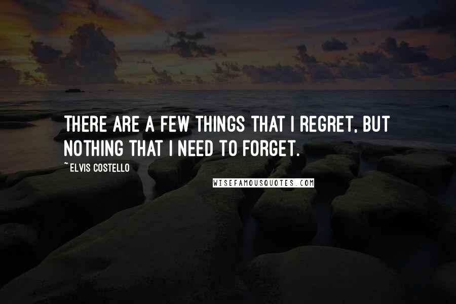 Elvis Costello Quotes: There are a few things that I regret, but nothing that I need to forget.