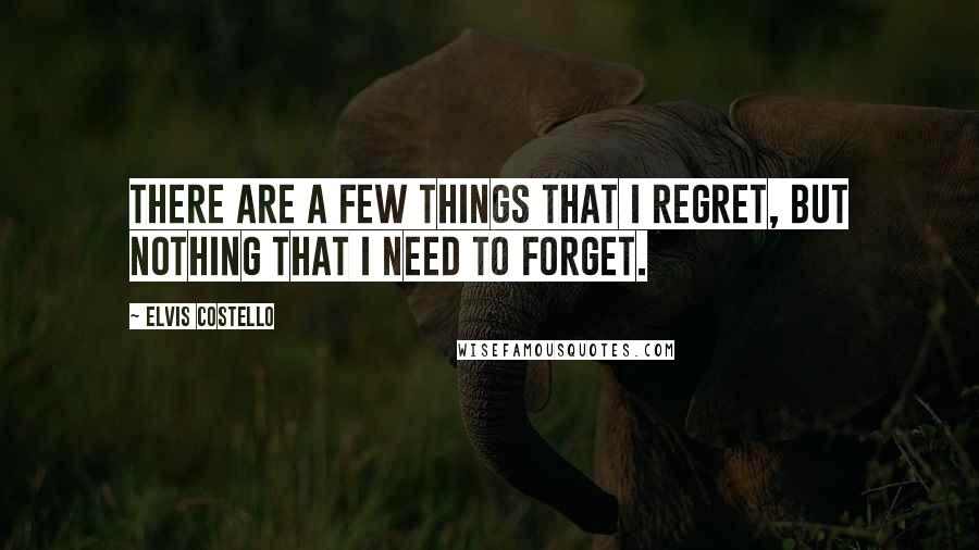 Elvis Costello Quotes: There are a few things that I regret, but nothing that I need to forget.