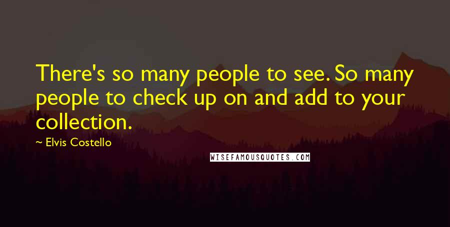 Elvis Costello Quotes: There's so many people to see. So many people to check up on and add to your collection.