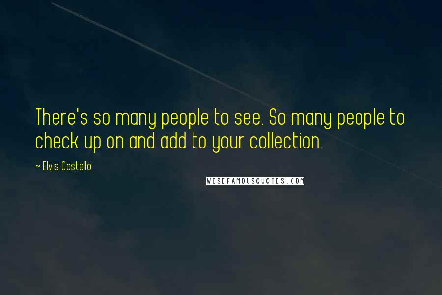 Elvis Costello Quotes: There's so many people to see. So many people to check up on and add to your collection.