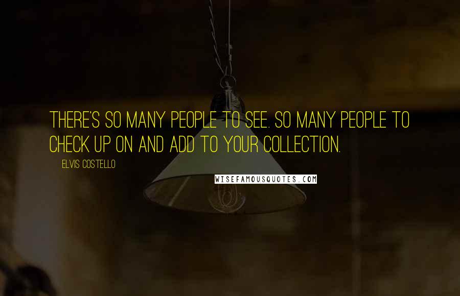 Elvis Costello Quotes: There's so many people to see. So many people to check up on and add to your collection.