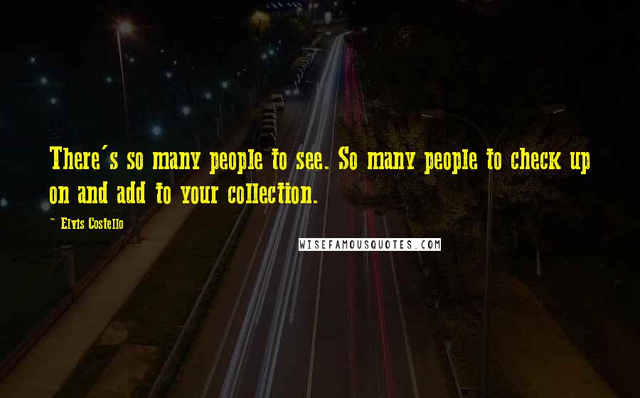 Elvis Costello Quotes: There's so many people to see. So many people to check up on and add to your collection.