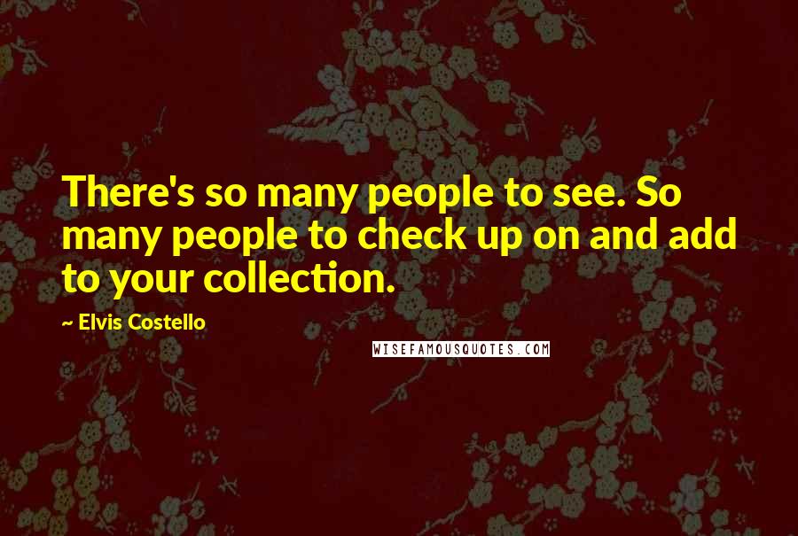 Elvis Costello Quotes: There's so many people to see. So many people to check up on and add to your collection.