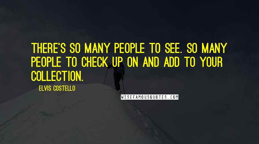 Elvis Costello Quotes: There's so many people to see. So many people to check up on and add to your collection.