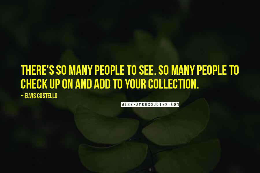 Elvis Costello Quotes: There's so many people to see. So many people to check up on and add to your collection.