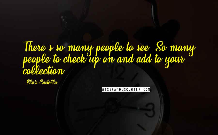 Elvis Costello Quotes: There's so many people to see. So many people to check up on and add to your collection.