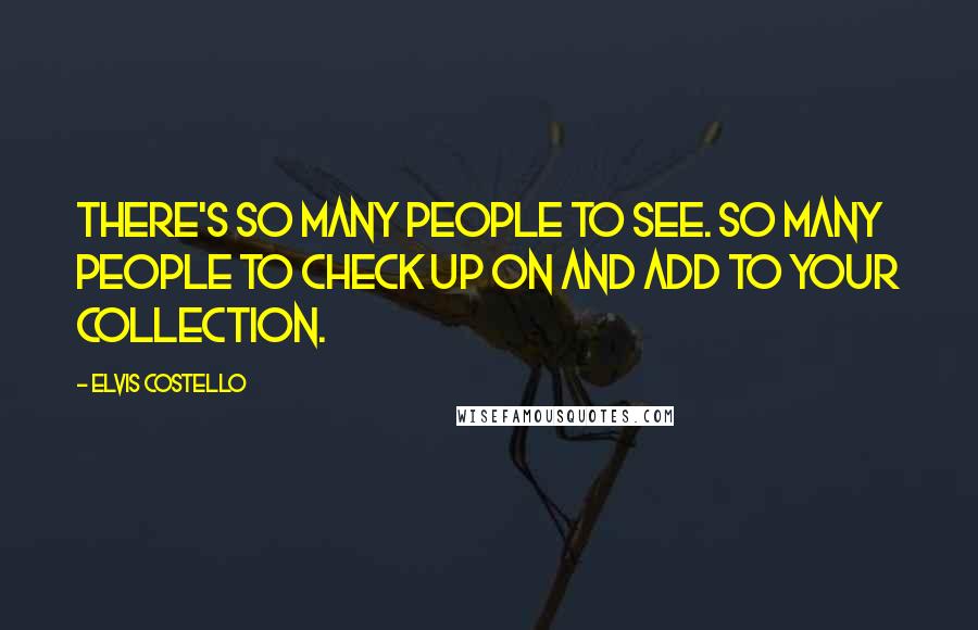 Elvis Costello Quotes: There's so many people to see. So many people to check up on and add to your collection.