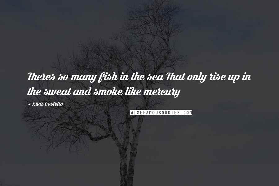 Elvis Costello Quotes: Theres so many fish in the sea That only rise up in the sweat and smoke like mercury