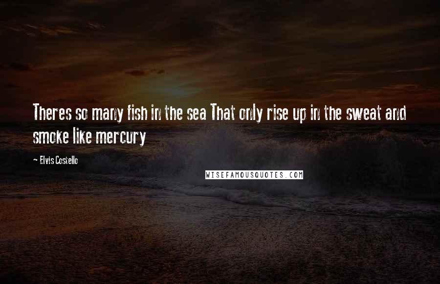 Elvis Costello Quotes: Theres so many fish in the sea That only rise up in the sweat and smoke like mercury