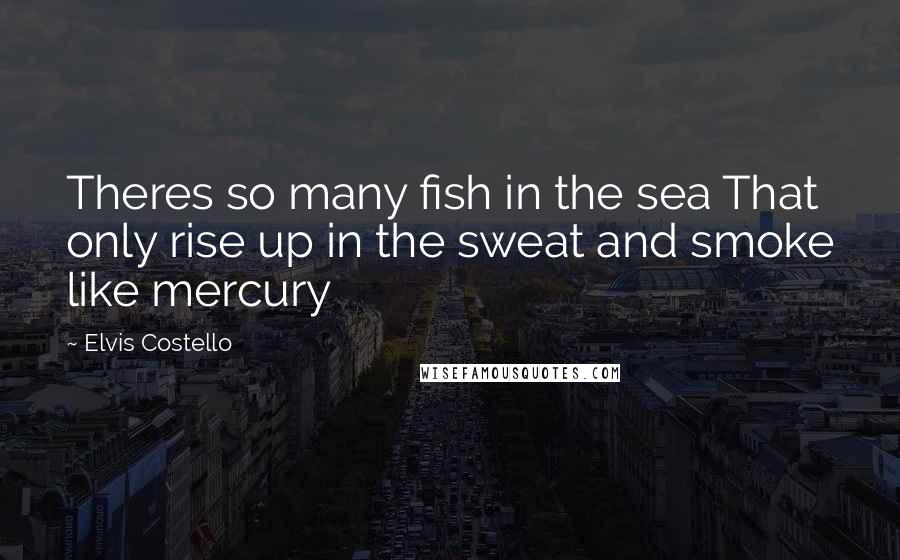 Elvis Costello Quotes: Theres so many fish in the sea That only rise up in the sweat and smoke like mercury