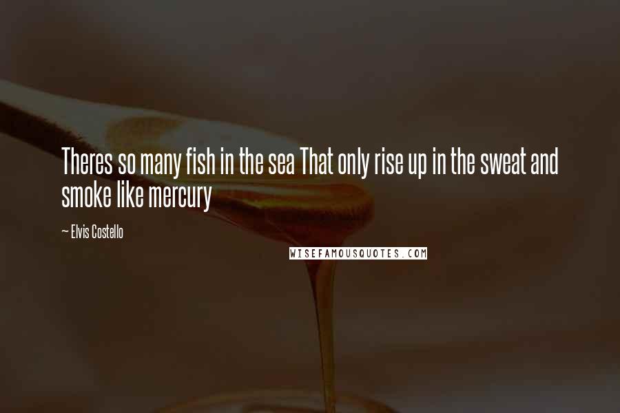 Elvis Costello Quotes: Theres so many fish in the sea That only rise up in the sweat and smoke like mercury