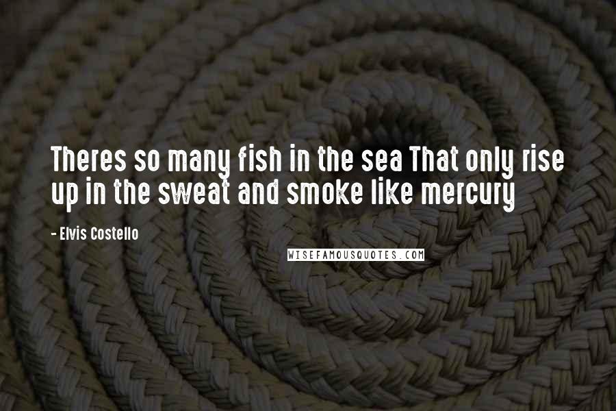 Elvis Costello Quotes: Theres so many fish in the sea That only rise up in the sweat and smoke like mercury