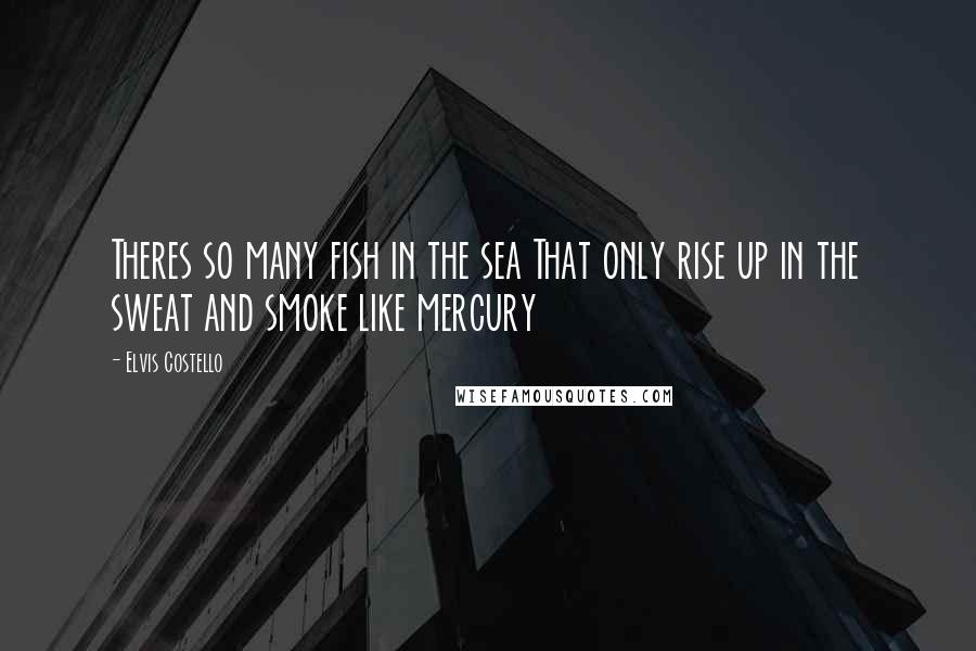 Elvis Costello Quotes: Theres so many fish in the sea That only rise up in the sweat and smoke like mercury