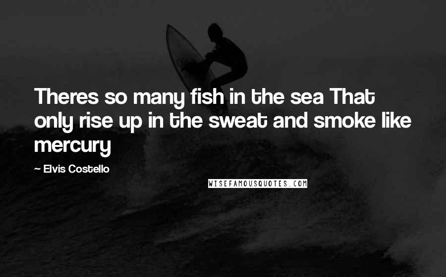 Elvis Costello Quotes: Theres so many fish in the sea That only rise up in the sweat and smoke like mercury