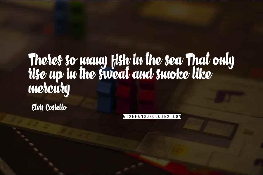 Elvis Costello Quotes: Theres so many fish in the sea That only rise up in the sweat and smoke like mercury