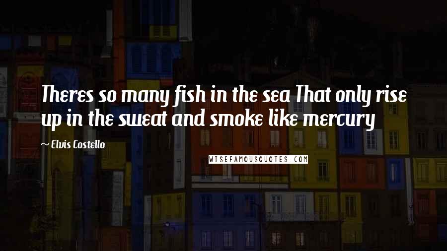 Elvis Costello Quotes: Theres so many fish in the sea That only rise up in the sweat and smoke like mercury