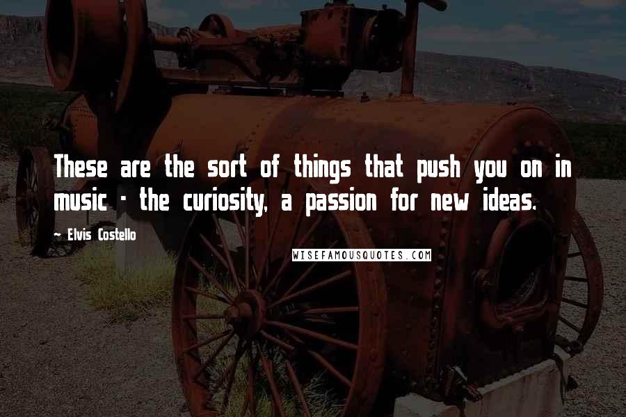 Elvis Costello Quotes: These are the sort of things that push you on in music - the curiosity, a passion for new ideas.