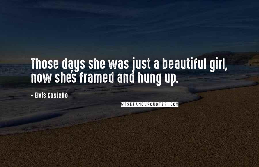 Elvis Costello Quotes: Those days she was just a beautiful girl, now she's framed and hung up.