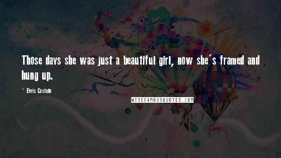Elvis Costello Quotes: Those days she was just a beautiful girl, now she's framed and hung up.