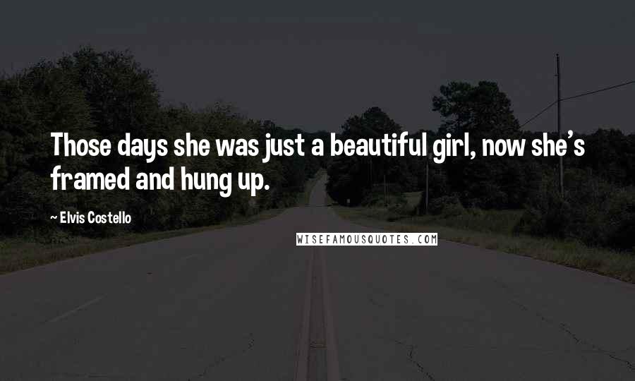 Elvis Costello Quotes: Those days she was just a beautiful girl, now she's framed and hung up.