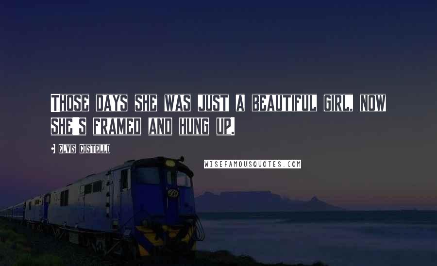 Elvis Costello Quotes: Those days she was just a beautiful girl, now she's framed and hung up.