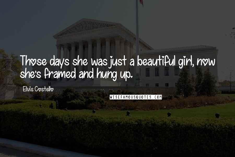 Elvis Costello Quotes: Those days she was just a beautiful girl, now she's framed and hung up.