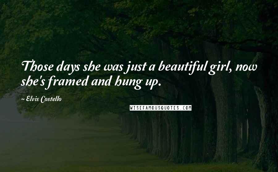 Elvis Costello Quotes: Those days she was just a beautiful girl, now she's framed and hung up.