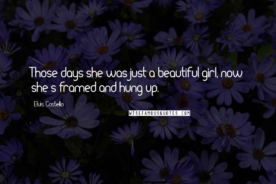Elvis Costello Quotes: Those days she was just a beautiful girl, now she's framed and hung up.