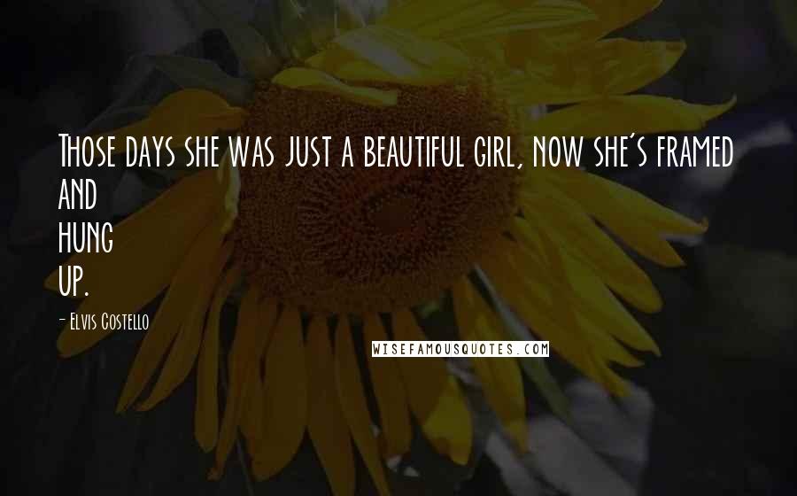 Elvis Costello Quotes: Those days she was just a beautiful girl, now she's framed and hung up.