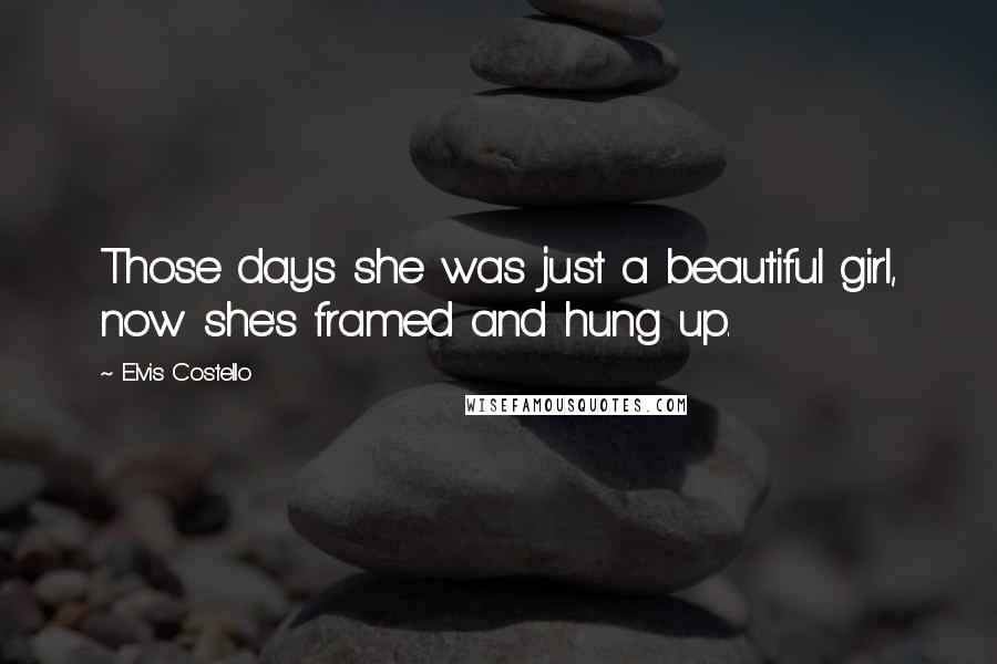 Elvis Costello Quotes: Those days she was just a beautiful girl, now she's framed and hung up.