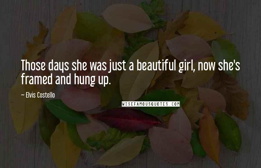 Elvis Costello Quotes: Those days she was just a beautiful girl, now she's framed and hung up.