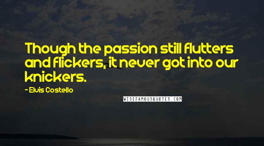 Elvis Costello Quotes: Though the passion still flutters and flickers, it never got into our knickers.