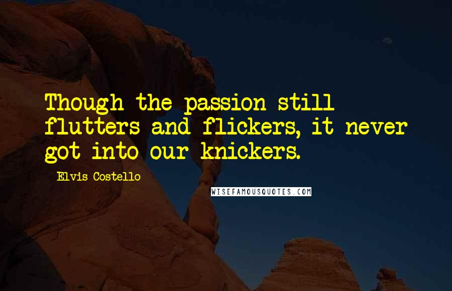 Elvis Costello Quotes: Though the passion still flutters and flickers, it never got into our knickers.