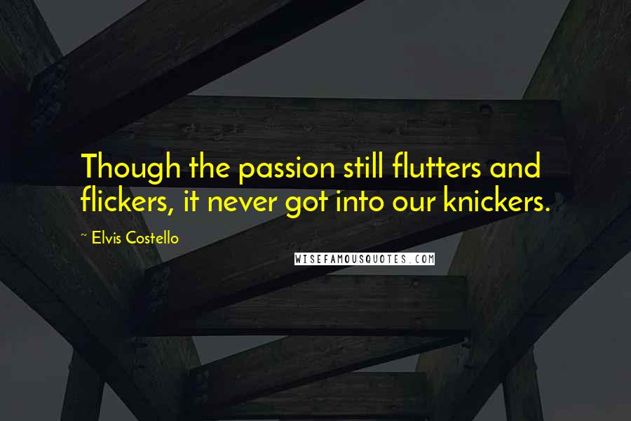 Elvis Costello Quotes: Though the passion still flutters and flickers, it never got into our knickers.