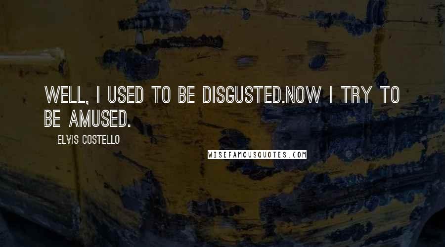 Elvis Costello Quotes: Well, I used to be disgusted.Now I try to be amused.