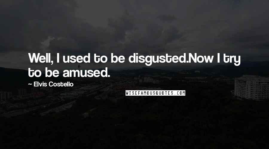 Elvis Costello Quotes: Well, I used to be disgusted.Now I try to be amused.