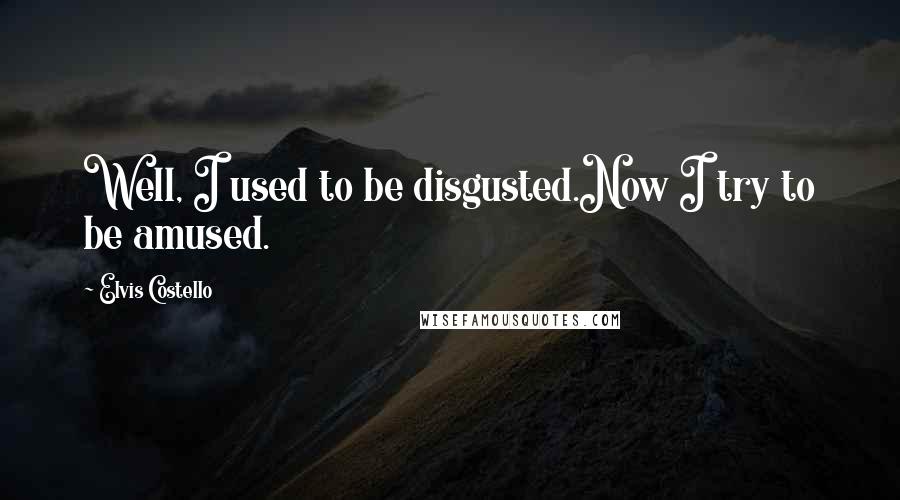 Elvis Costello Quotes: Well, I used to be disgusted.Now I try to be amused.