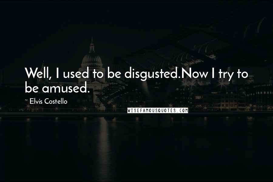 Elvis Costello Quotes: Well, I used to be disgusted.Now I try to be amused.