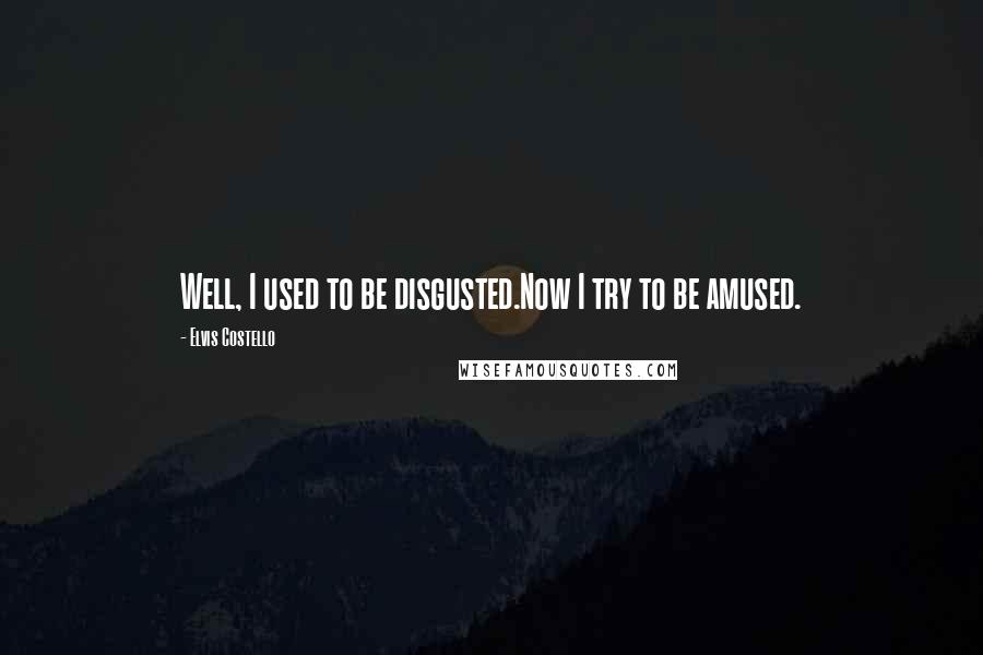 Elvis Costello Quotes: Well, I used to be disgusted.Now I try to be amused.