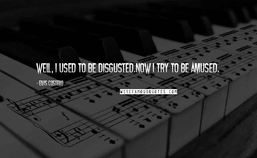 Elvis Costello Quotes: Well, I used to be disgusted.Now I try to be amused.