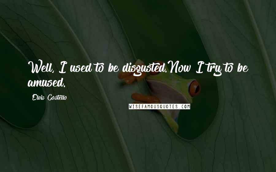 Elvis Costello Quotes: Well, I used to be disgusted.Now I try to be amused.