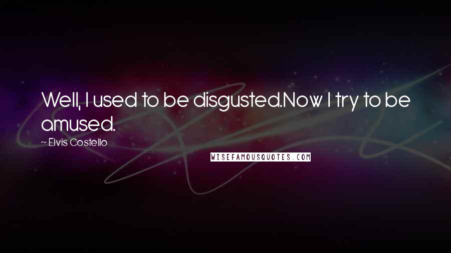 Elvis Costello Quotes: Well, I used to be disgusted.Now I try to be amused.