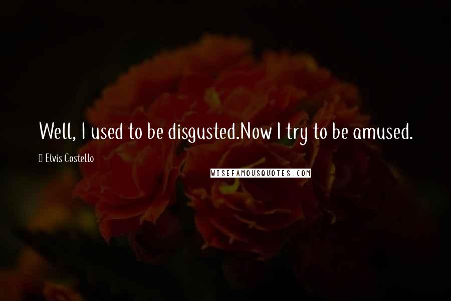 Elvis Costello Quotes: Well, I used to be disgusted.Now I try to be amused.