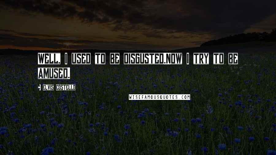 Elvis Costello Quotes: Well, I used to be disgusted.Now I try to be amused.